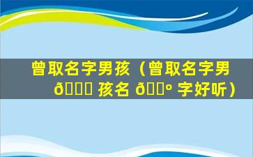 曾取名字男孩（曾取名字男 🐟 孩名 🌺 字好听）